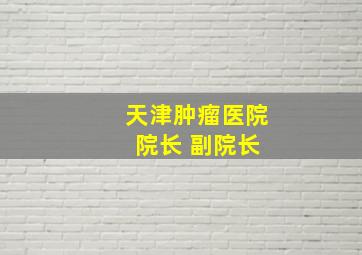 天津肿瘤医院 院长 副院长